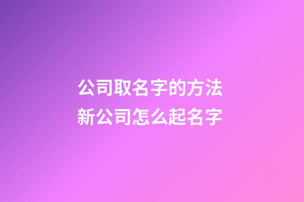 公司取名字的方法 新公司怎么起名字-第1張-公司起名-玄機派